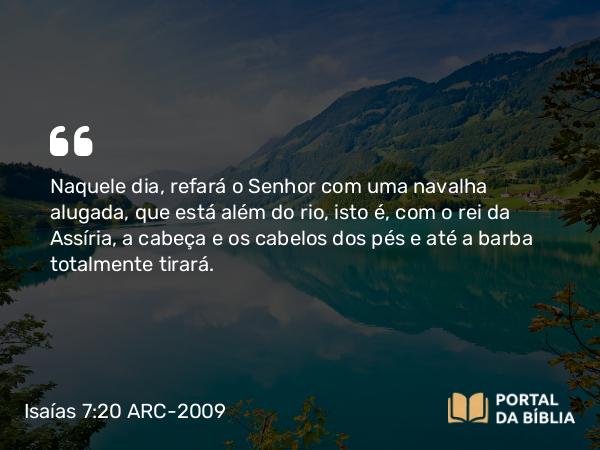 Isaías 7:20 ARC-2009 - Naquele dia, refará o Senhor com uma navalha alugada, que está além do rio, isto é, com o rei da Assíria, a cabeça e os cabelos dos pés e até a barba totalmente tirará.