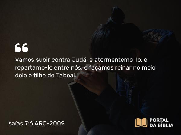 Isaías 7:6 ARC-2009 - Vamos subir contra Judá, e atormentemo-lo, e repartamo-lo entre nós, e façamos reinar no meio dele o filho de Tabeal.