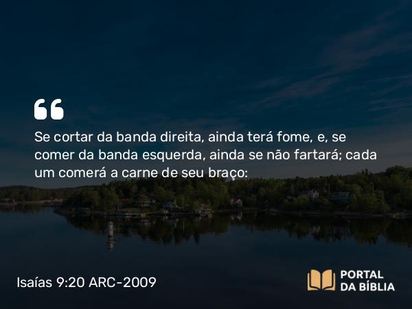 Isaías 9:20 ARC-2009 - Se cortar da banda direita, ainda terá fome, e, se comer da banda esquerda, ainda se não fartará; cada um comerá a carne de seu braço: