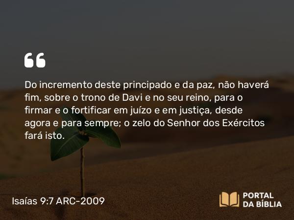 Isaías 9:7 ARC-2009 - Do incremento deste principado e da paz, não haverá fim, sobre o trono de Davi e no seu reino, para o firmar e o fortificar em juízo e em justiça, desde agora e para sempre; o zelo do Senhor dos Exércitos fará isto.