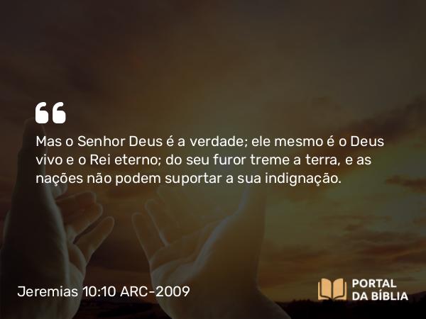 Jeremias 10:10-12 ARC-2009 - Mas o Senhor Deus é a verdade; ele mesmo é o Deus vivo e o Rei eterno; do seu furor treme a terra, e as nações não podem suportar a sua indignação.