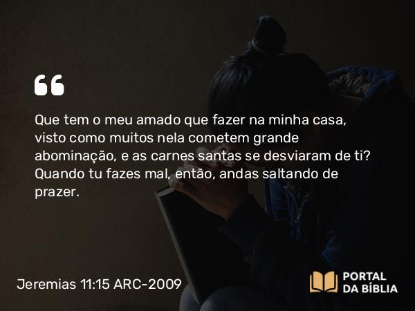 Jeremias 11:15 ARC-2009 - Que tem o meu amado que fazer na minha casa, visto como muitos nela cometem grande abominação, e as carnes santas se desviaram de ti? Quando tu fazes mal, então, andas saltando de prazer.