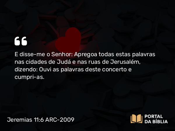 Jeremias 11:6 ARC-2009 - E disse-me o Senhor: Apregoa todas estas palavras nas cidades de Judá e nas ruas de Jerusalém, dizendo: Ouvi as palavras deste concerto e cumpri-as.