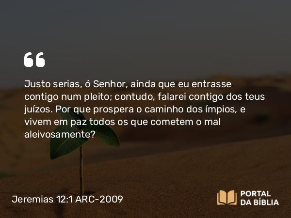 Jeremias 12:1 ARC-2009 - Justo serias, ó Senhor, ainda que eu entrasse contigo num pleito; contudo, falarei contigo dos teus juízos. Por que prospera o caminho dos ímpios, e vivem em paz todos os que cometem o mal aleivosamente?