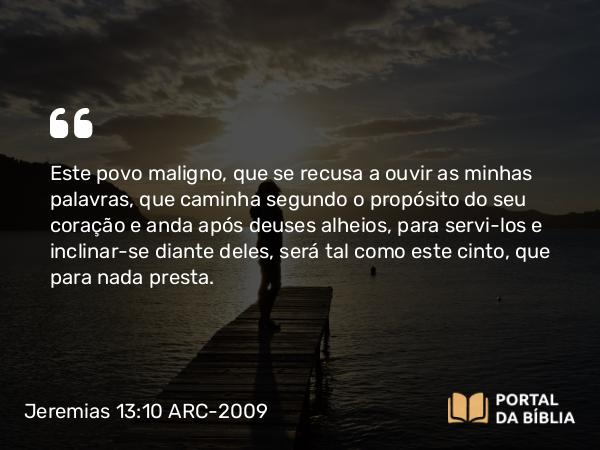 Jeremias 13:10-11 ARC-2009 - Este povo maligno, que se recusa a ouvir as minhas palavras, que caminha segundo o propósito do seu coração e anda após deuses alheios, para servi-los e inclinar-se diante deles, será tal como este cinto, que para nada presta.