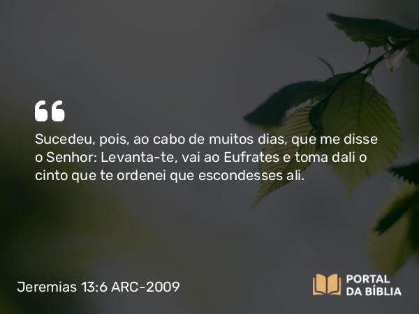 Jeremias 13:6 ARC-2009 - Sucedeu, pois, ao cabo de muitos dias, que me disse o Senhor: Levanta-te, vai ao Eufrates e toma dali o cinto que te ordenei que escondesses ali.