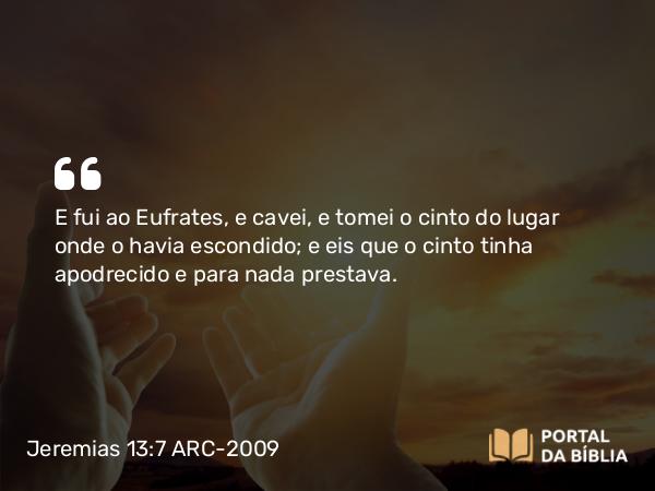 Jeremias 13:7 ARC-2009 - E fui ao Eufrates, e cavei, e tomei o cinto do lugar onde o havia escondido; e eis que o cinto tinha apodrecido e para nada prestava.