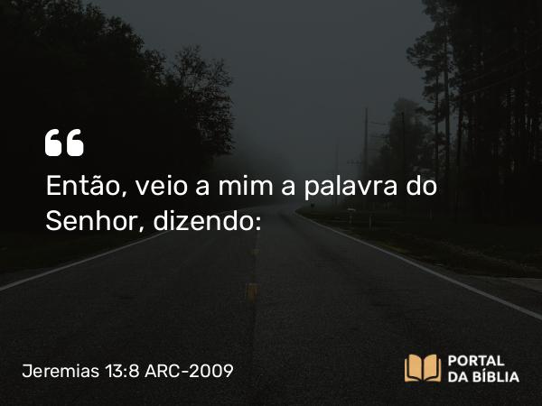 Jeremias 13:8 ARC-2009 - Então, veio a mim a palavra do Senhor, dizendo: