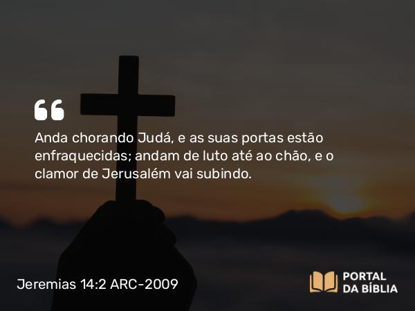 Jeremias 14:2 ARC-2009 - Anda chorando Judá, e as suas portas estão enfraquecidas; andam de luto até ao chão, e o clamor de Jerusalém vai subindo.