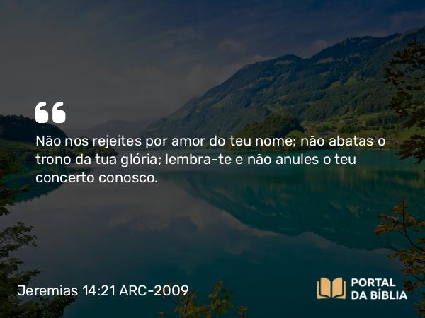 Jeremias 14:21 ARC-2009 - Não nos rejeites por amor do teu nome; não abatas o trono da tua glória; lembra-te e não anules o teu concerto conosco.