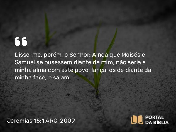 Jeremias 15:1 ARC-2009 - Disse-me, porém, o Senhor: Ainda que Moisés e Samuel se pusessem diante de mim, não seria a minha alma com este povo; lança-os de diante da minha face, e saiam.