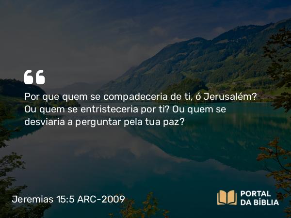 Jeremias 15:5 ARC-2009 - Por que quem se compadeceria de ti, ó Jerusalém? Ou quem se entristeceria por ti? Ou quem se desviaria a perguntar pela tua paz?