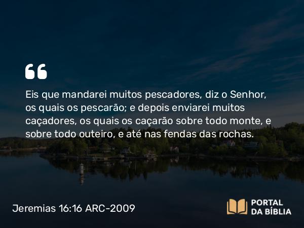 Jeremias 16:16 ARC-2009 - Eis que mandarei muitos pescadores, diz o Senhor, os quais os pescarão; e depois enviarei muitos caçadores, os quais os caçarão sobre todo monte, e sobre todo outeiro, e até nas fendas das rochas.