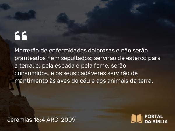 Jeremias 16:4 ARC-2009 - Morrerão de enfermidades dolorosas e não serão pranteados nem sepultados; servirão de esterco para a terra; e, pela espada e pela fome, serão consumidos, e os seus cadáveres servirão de mantimento às aves do céu e aos animais da terra.