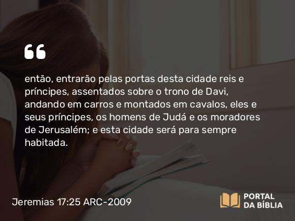 Jeremias 17:25 ARC-2009 - então, entrarão pelas portas desta cidade reis e príncipes, assentados sobre o trono de Davi, andando em carros e montados em cavalos, eles e seus príncipes, os homens de Judá e os moradores de Jerusalém; e esta cidade será para sempre habitada.