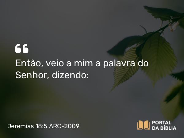 Jeremias 18:5 ARC-2009 - Então, veio a mim a palavra do Senhor, dizendo: