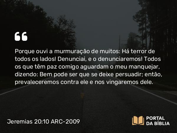 Jeremias 20:10 ARC-2009 - Porque ouvi a murmuração de muitos: Há terror de todos os lados! Denunciai, e o denunciaremos! Todos os que têm paz comigo aguardam o meu manquejar, dizendo: Bem pode ser que se deixe persuadir; então, prevaleceremos contra ele e nos vingaremos dele.