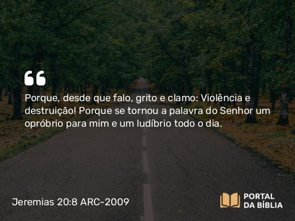 Jeremias 20:8 ARC-2009 - Porque, desde que falo, grito e clamo: Violência e destruição! Porque se tornou a palavra do Senhor um opróbrio para mim e um ludíbrio todo o dia.