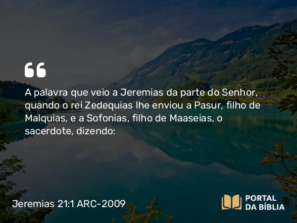 Jeremias 21:1-2 ARC-2009 - A palavra que veio a Jeremias da parte do Senhor, quando o rei Zedequias lhe enviou a Pasur, filho de Malquias, e a Sofonias, filho de Maaseias, o sacerdote, dizendo: