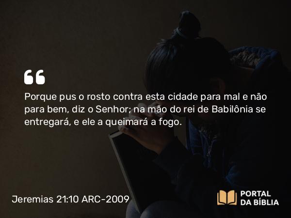 Jeremias 21:10 ARC-2009 - Porque pus o rosto contra esta cidade para mal e não para bem, diz o Senhor; na mão do rei de Babilônia se entregará, e ele a queimará a fogo.