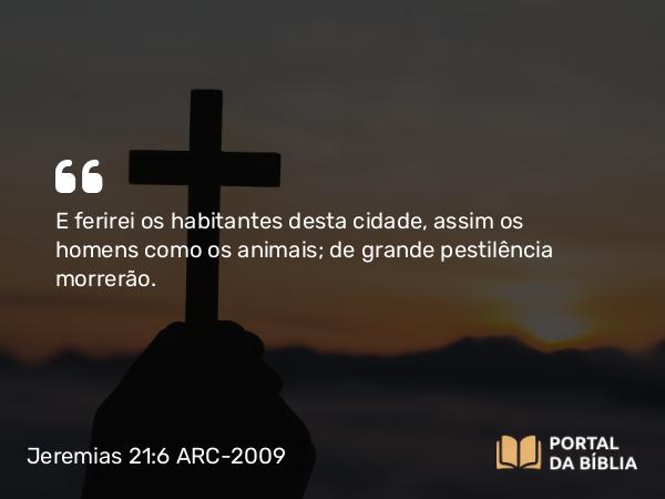 Jeremias 21:6 ARC-2009 - E ferirei os habitantes desta cidade, assim os homens como os animais; de grande pestilência morrerão.