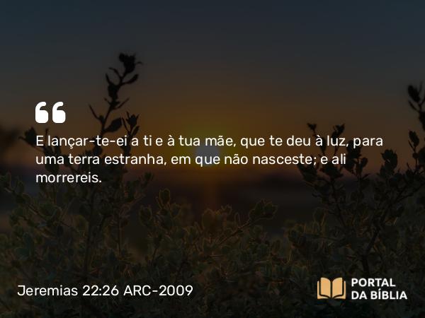 Jeremias 22:26 ARC-2009 - E lançar-te-ei a ti e à tua mãe, que te deu à luz, para uma terra estranha, em que não nasceste; e ali morrereis.