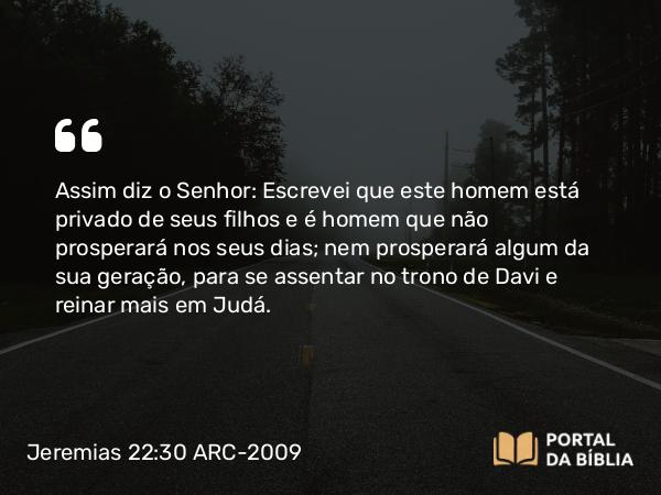 Jeremias 22:30 ARC-2009 - Assim diz o Senhor: Escrevei que este homem está privado de seus filhos e é homem que não prosperará nos seus dias; nem prosperará algum da sua geração, para se assentar no trono de Davi e reinar mais em Judá.