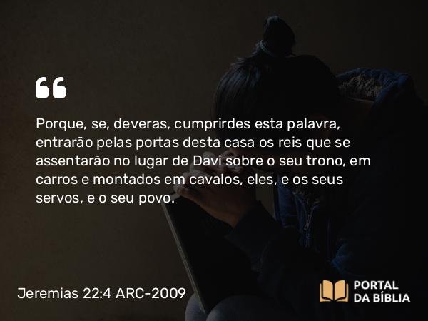 Jeremias 22:4 ARC-2009 - Porque, se, deveras, cumprirdes esta palavra, entrarão pelas portas desta casa os reis que se assentarão no lugar de Davi sobre o seu trono, em carros e montados em cavalos, eles, e os seus servos, e o seu povo.