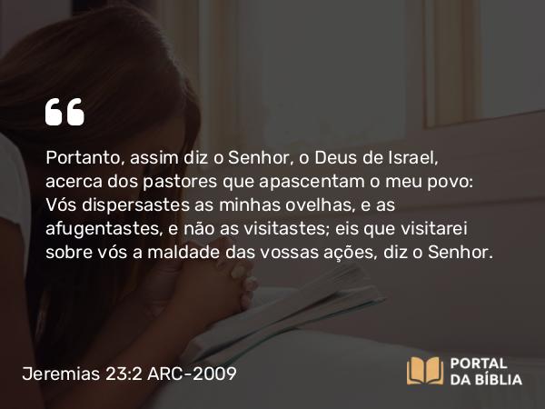 Jeremias 23:2 ARC-2009 - Portanto, assim diz o Senhor, o Deus de Israel, acerca dos pastores que apascentam o meu povo: Vós dispersastes as minhas ovelhas, e as afugentastes, e não as visitastes; eis que visitarei sobre vós a maldade das vossas ações, diz o Senhor.