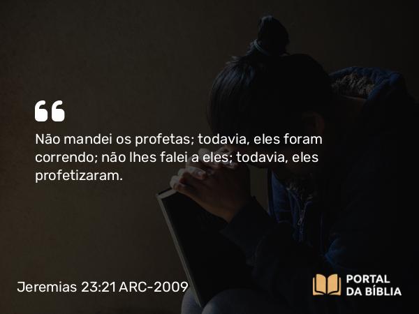 Jeremias 23:21 ARC-2009 - Não mandei os profetas; todavia, eles foram correndo; não lhes falei a eles; todavia, eles profetizaram.