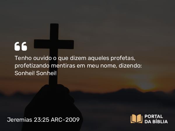 Jeremias 23:25 ARC-2009 - Tenho ouvido o que dizem aqueles profetas, profetizando mentiras em meu nome, dizendo: Sonhei! Sonhei!