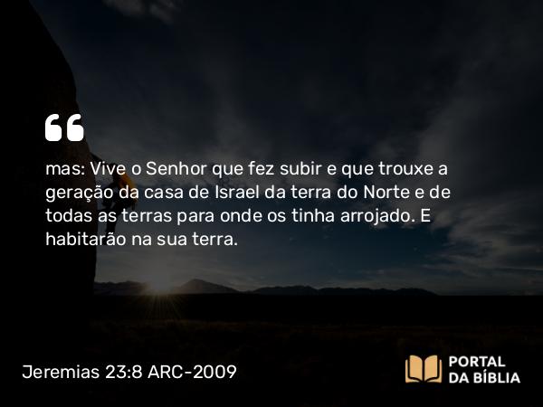 Jeremias 23:8 ARC-2009 - mas: Vive o Senhor que fez subir e que trouxe a geração da casa de Israel da terra do Norte e de todas as terras para onde os tinha arrojado. E habitarão na sua terra.