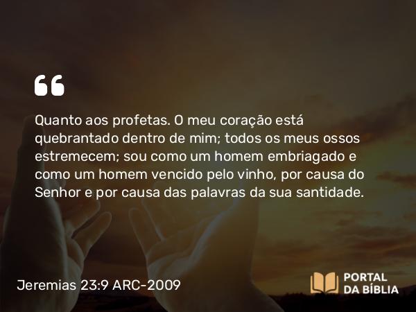 Jeremias 23:9 ARC-2009 - Quanto aos profetas. O meu coração está quebrantado dentro de mim; todos os meus ossos estremecem; sou como um homem embriagado e como um homem vencido pelo vinho, por causa do Senhor e por causa das palavras da sua santidade.