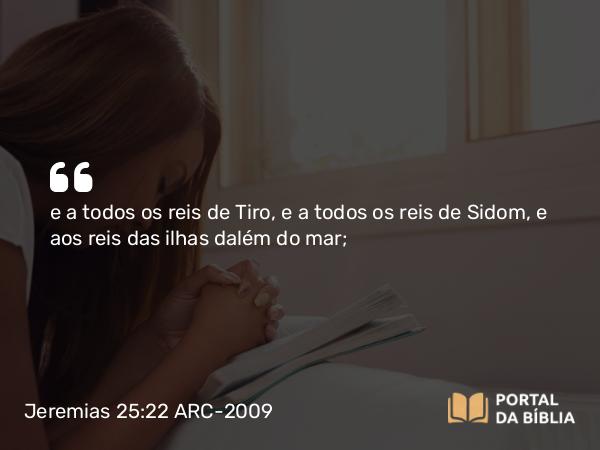 Jeremias 25:22 ARC-2009 - e a todos os reis de Tiro, e a todos os reis de Sidom, e aos reis das ilhas dalém do mar;