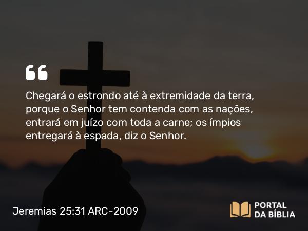 Jeremias 25:31 ARC-2009 - Chegará o estrondo até à extremidade da terra, porque o Senhor tem contenda com as nações, entrará em juízo com toda a carne; os ímpios entregará à espada, diz o Senhor.