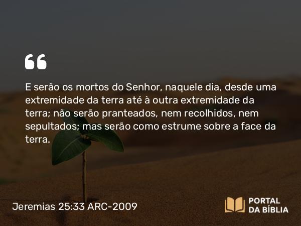 Jeremias 25:33 ARC-2009 - E serão os mortos do Senhor, naquele dia, desde uma extremidade da terra até à outra extremidade da terra; não serão pranteados, nem recolhidos, nem sepultados; mas serão como estrume sobre a face da terra.