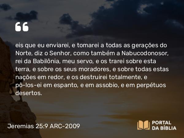 Jeremias 25:9 ARC-2009 - eis que eu enviarei, e tomarei a todas as gerações do Norte, diz o Senhor, como também a Nabucodonosor, rei da Babilônia, meu servo, e os trarei sobre esta terra, e sobre os seus moradores, e sobre todas estas nações em redor, e os destruirei totalmente, e pô-los-ei em espanto, e em assobio, e em perpétuos desertos.