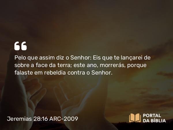 Jeremias 28:16 ARC-2009 - Pelo que assim diz o Senhor: Eis que te lançarei de sobre a face da terra; este ano, morrerás, porque falaste em rebeldia contra o Senhor.