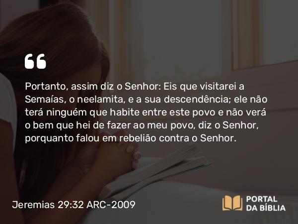 Jeremias 29:32 ARC-2009 - Portanto, assim diz o Senhor: Eis que visitarei a Semaías, o neelamita, e a sua descendência; ele não terá ninguém que habite entre este povo e não verá o bem que hei de fazer ao meu povo, diz o Senhor, porquanto falou em rebelião contra o Senhor.