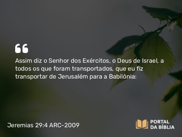 Jeremias 29:4 ARC-2009 - Assim diz o Senhor dos Exércitos, o Deus de Israel, a todos os que foram transportados, que eu fiz transportar de Jerusalém para a Babilônia: