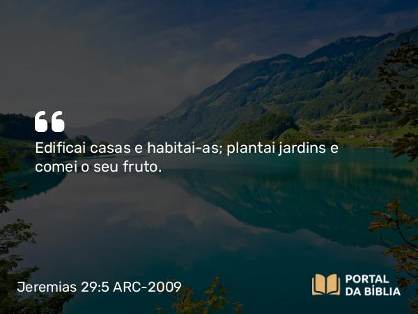 Jeremias 29:5 ARC-2009 - Edificai casas e habitai-as; plantai jardins e comei o seu fruto.