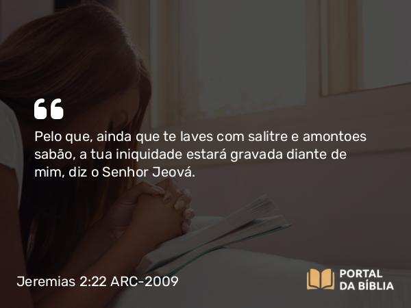 Jeremias 2:22 ARC-2009 - Pelo que, ainda que te laves com salitre e amontoes sabão, a tua iniquidade estará gravada diante de mim, diz o Senhor Jeová.