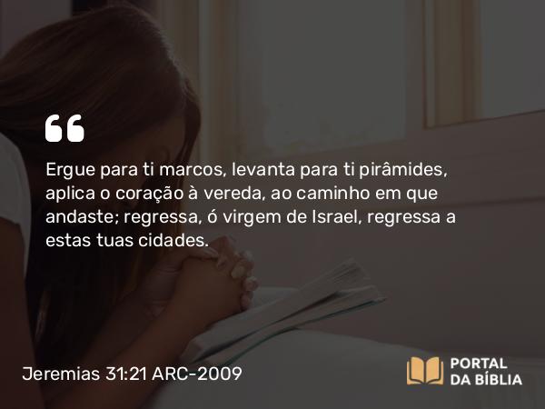 Jeremias 31:21 ARC-2009 - Ergue para ti marcos, levanta para ti pirâmides, aplica o coração à vereda, ao caminho em que andaste; regressa, ó virgem de Israel, regressa a estas tuas cidades.