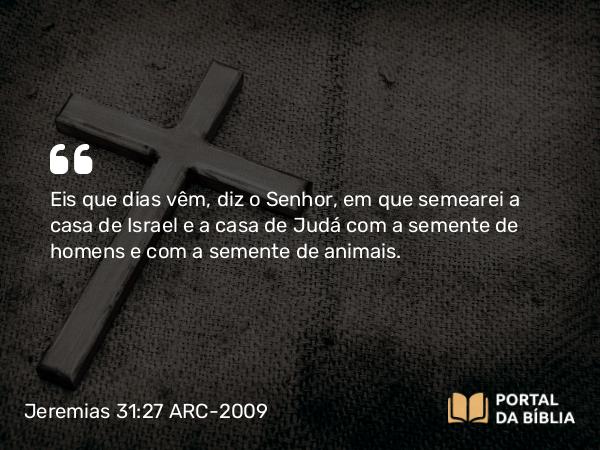 Jeremias 31:27 ARC-2009 - Eis que dias vêm, diz o Senhor, em que semearei a casa de Israel e a casa de Judá com a semente de homens e com a semente de animais.