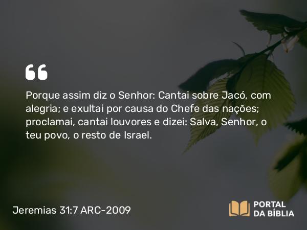 Jeremias 31:7 ARC-2009 - Porque assim diz o Senhor: Cantai sobre Jacó, com alegria; e exultai por causa do Chefe das nações; proclamai, cantai louvores e dizei: Salva, Senhor, o teu povo, o resto de Israel.