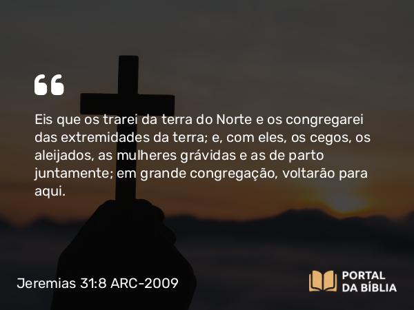 Jeremias 31:8 ARC-2009 - Eis que os trarei da terra do Norte e os congregarei das extremidades da terra; e, com eles, os cegos, os aleijados, as mulheres grávidas e as de parto juntamente; em grande congregação, voltarão para aqui.