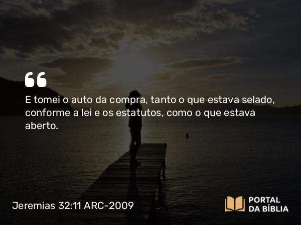 Jeremias 32:11 ARC-2009 - E tomei o auto da compra, tanto o que estava selado, conforme a lei e os estatutos, como o que estava aberto.