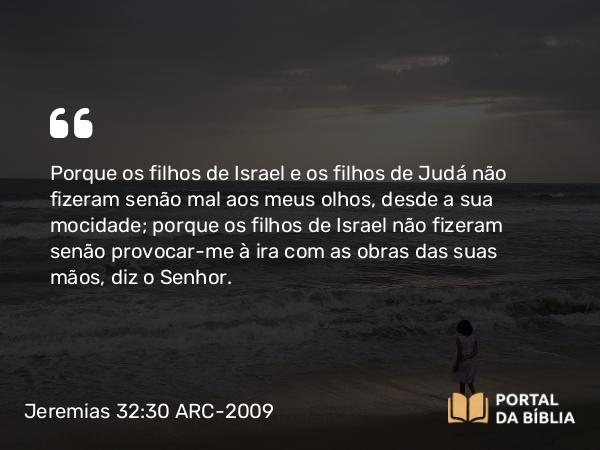 Jeremias 32:30 ARC-2009 - Porque os filhos de Israel e os filhos de Judá não fizeram senão mal aos meus olhos, desde a sua mocidade; porque os filhos de Israel não fizeram senão provocar-me à ira com as obras das suas mãos, diz o Senhor.