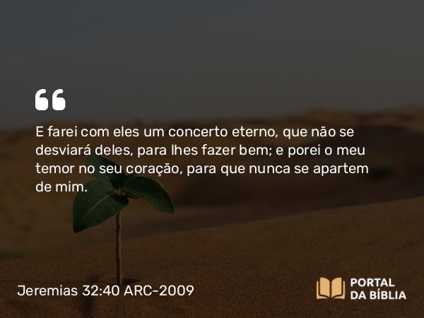 Jeremias 32:40 ARC-2009 - E farei com eles um concerto eterno, que não se desviará deles, para lhes fazer bem; e porei o meu temor no seu coração, para que nunca se apartem de mim.