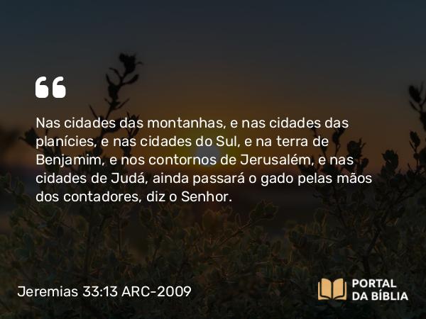 Jeremias 33:13 ARC-2009 - Nas cidades das montanhas, e nas cidades das planícies, e nas cidades do Sul, e na terra de Benjamim, e nos contornos de Jerusalém, e nas cidades de Judá, ainda passará o gado pelas mãos dos contadores, diz o Senhor.